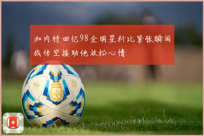 加内特回忆98全明星科比紧张瞬间我传空接助他放松心情