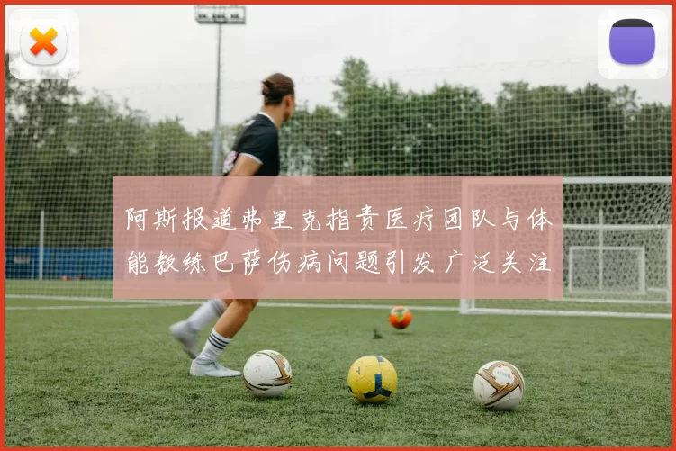 阿斯报道弗里克指责医疗团队与体能教练巴萨伤病问题引发广泛关注