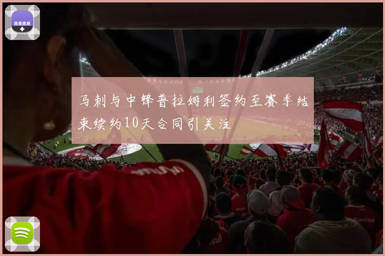 马刺与中锋普拉姆利签约至赛季结束续约10天合同引关注