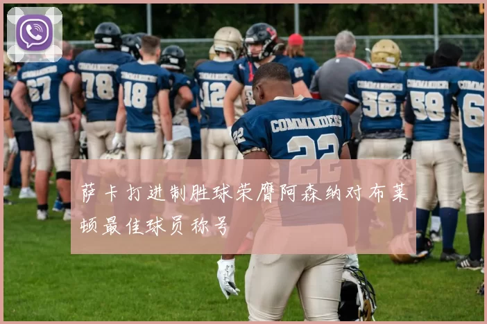 萨卡打进制胜球荣膺阿森纳对布莱顿最佳球员称号