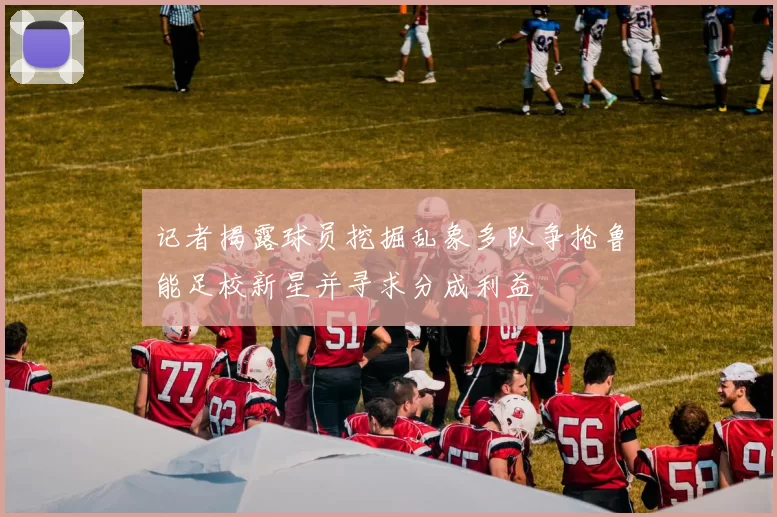 记者揭露球员挖掘乱象多队争抢鲁能足校新星并寻求分成利益