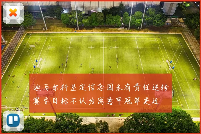 迪马尔科坚定信念国米有责任逆转赛季目标不认为离意甲冠军更近
