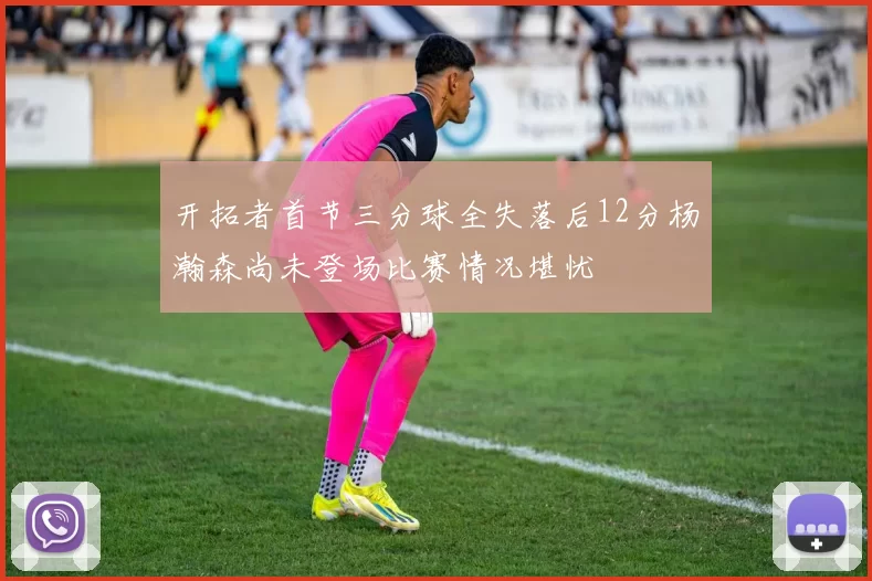 开拓者首节三分球全失落后12分杨瀚森尚未登场比赛情况堪忧