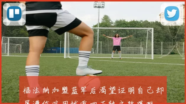 福法纳加盟蓝军后渴望证明自己却屡遭伤病困扰重回正轨之路艰难