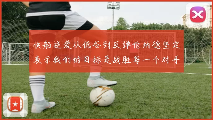 快船逆袭从低谷到反弹伦纳德坚定表示我们的目标是战胜每一个对手