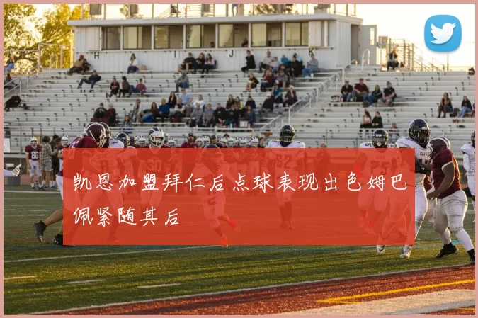 凯恩加盟拜仁后点球表现出色姆巴佩紧随其后