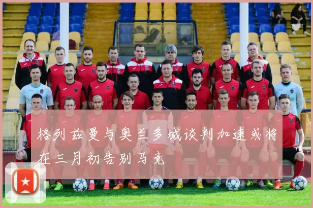 格列兹曼与奥兰多城谈判加速或将在三月初告别马竞