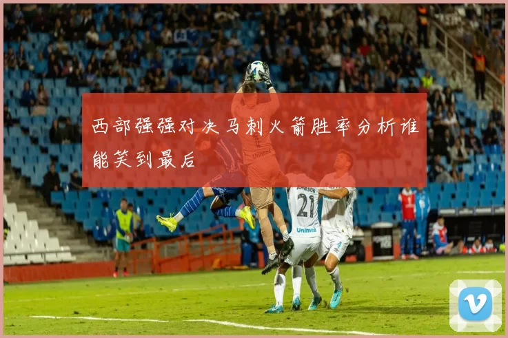 西部强强对决马刺火箭胜率分析谁能笑到最后