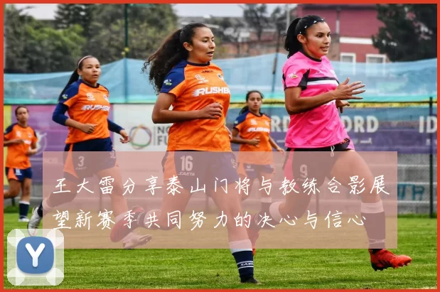 王大雷分享泰山门将与教练合影展望新赛季共同努力的决心与信心