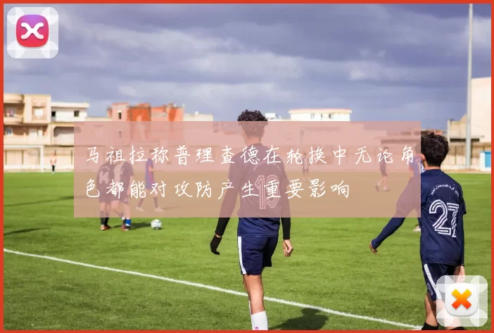 马祖拉称普理查德在轮换中无论角色都能对攻防产生重要影响