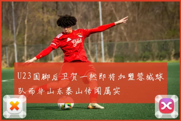 U23国脚后卫贺一然即将加盟蓉城球队而非山东泰山传闻属实