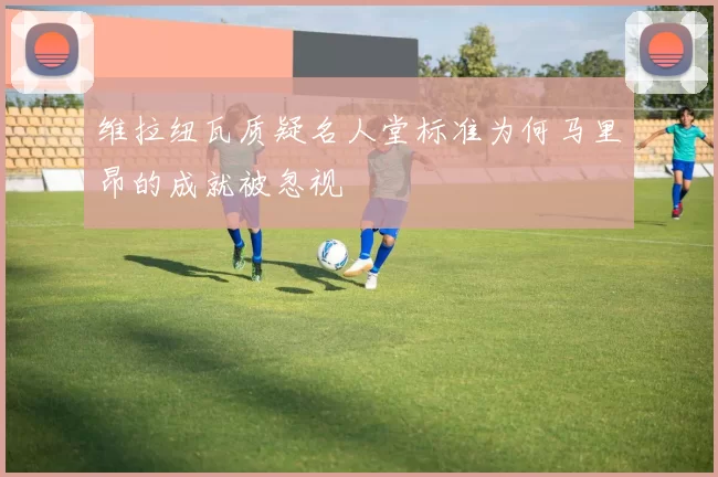 维拉纽瓦质疑名人堂标准为何马里昂的成就被忽视