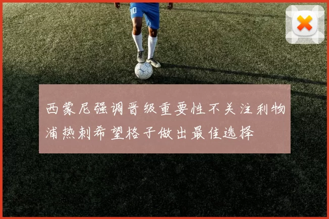 西蒙尼强调晋级重要性不关注利物浦热刺希望格子做出最佳选择