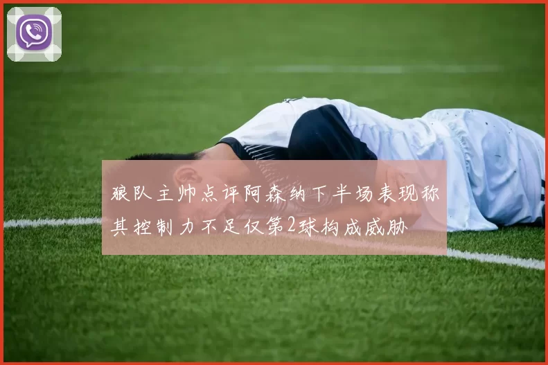 狼队主帅点评阿森纳下半场表现称其控制力不足仅第2球构成威胁