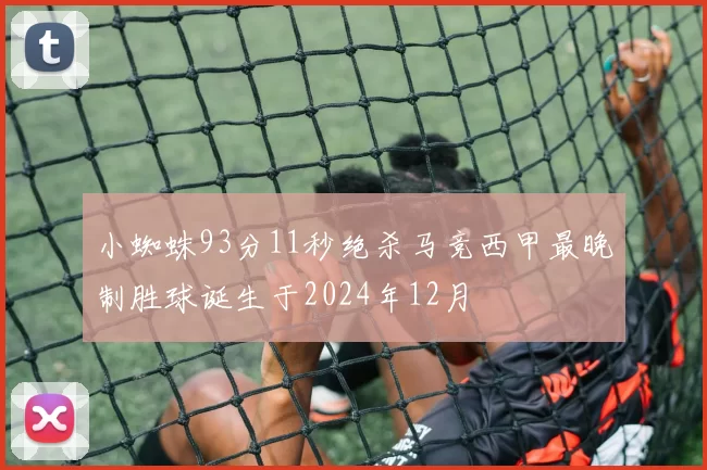 小蜘蛛93分11秒绝杀马竞西甲最晚制胜球诞生于2024年12月