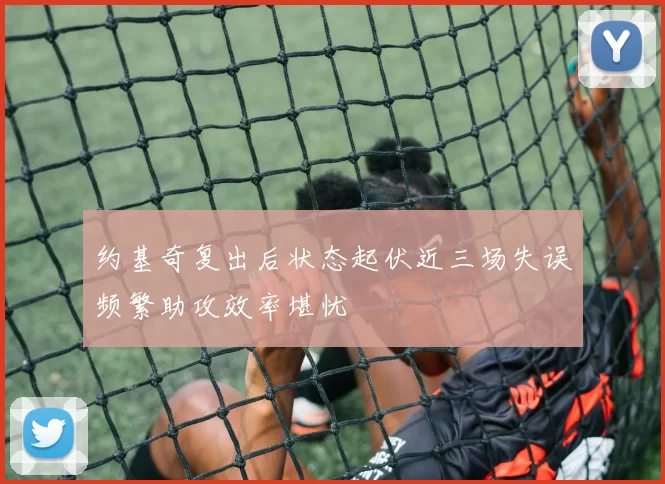 约基奇复出后状态起伏近三场失误频繁助攻效率堪忧