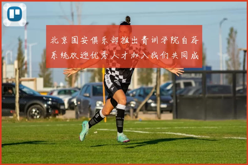 北京国安俱乐部推出青训学院自荐系统欢迎优秀人才加入我们共同成长