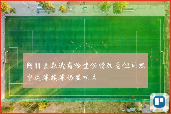 阿特金森透露哈登伤情改善但训练中运球接球仍显吃力