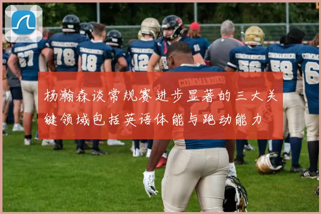 杨瀚森谈常规赛进步显著的三大关键领域包括英语体能与跑动能力