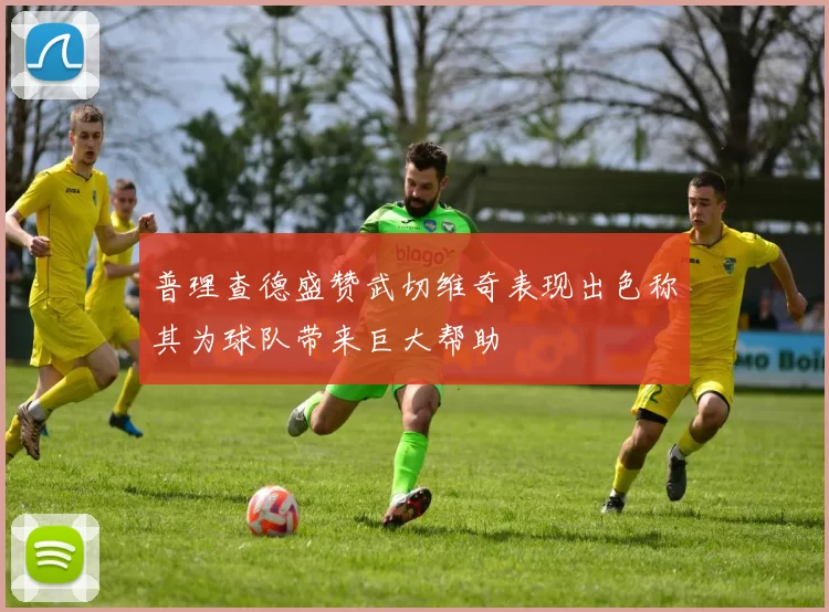 普理查德盛赞武切维奇表现出色称其为球队带来巨大帮助