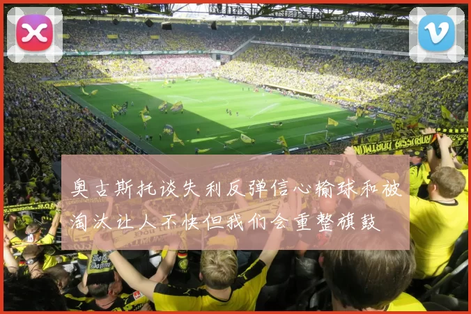 奥古斯托谈失利反弹信心输球和被淘汰让人不快但我们会重整旗鼓