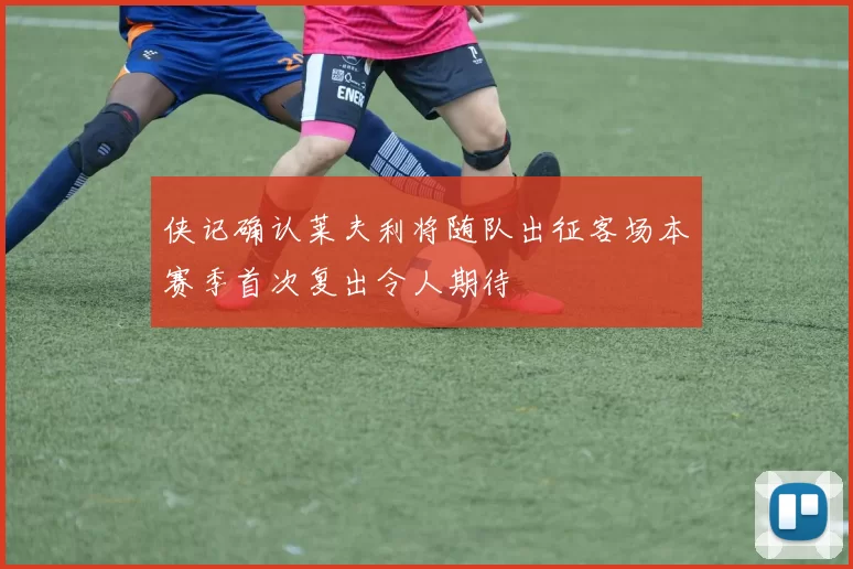 侠记确认莱夫利将随队出征客场本赛季首次复出令人期待